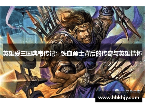 英雄爱三国典韦传记:铁血勇士背后的传奇与英雄情怀 英雄爱三国典韦传记:铁血勇士背后的传奇与英雄情怀